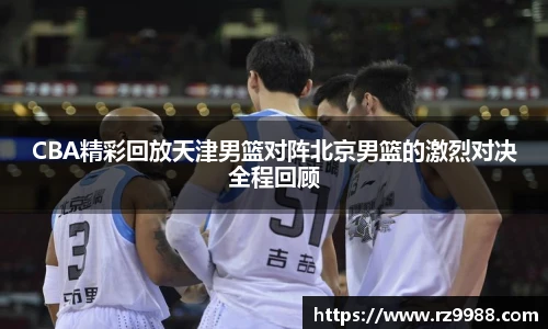 CBA精彩回放天津男篮对阵北京男篮的激烈对决全程回顾