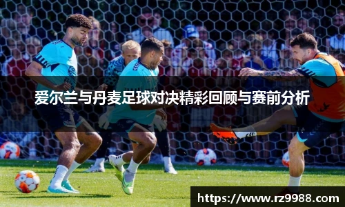 爱尔兰与丹麦足球对决精彩回顾与赛前分析