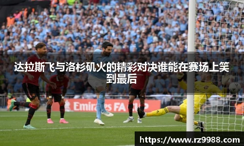 达拉斯飞与洛杉矶火的精彩对决谁能在赛场上笑到最后
