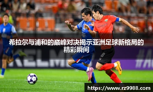 希拉尔与浦和的巅峰对决揭示亚洲足球新格局的精彩瞬间