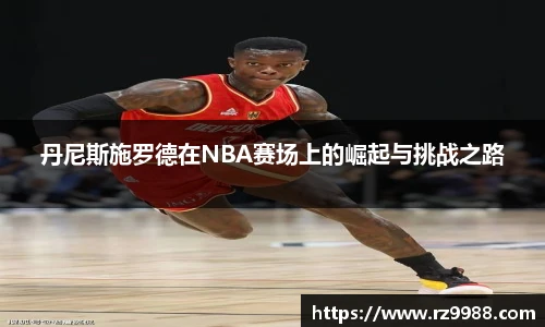 丹尼斯施罗德在NBA赛场上的崛起与挑战之路