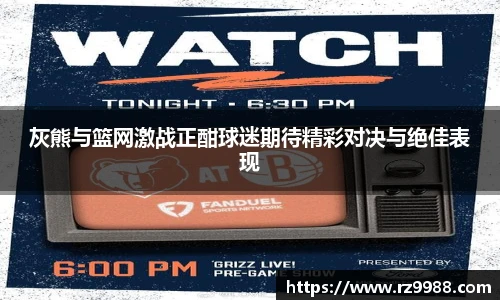 灰熊与篮网激战正酣球迷期待精彩对决与绝佳表现