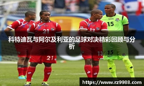 科特迪瓦与阿尔及利亚的足球对决精彩回顾与分析