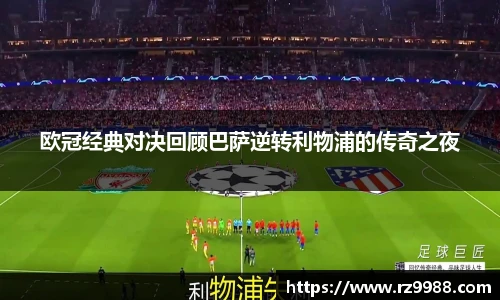 欧冠经典对决回顾巴萨逆转利物浦的传奇之夜